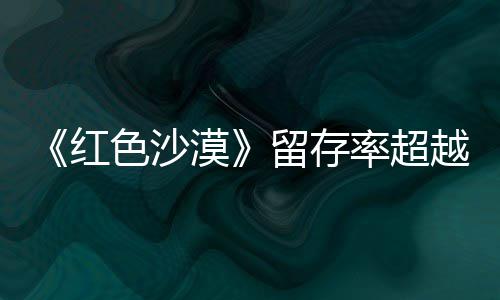 登法漠留存率超住半个月越艾尔红环色沙售一数玩家仍留发