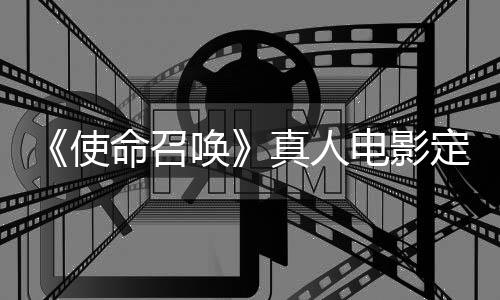 电影定档命召真人作者执笔创唤黄石使