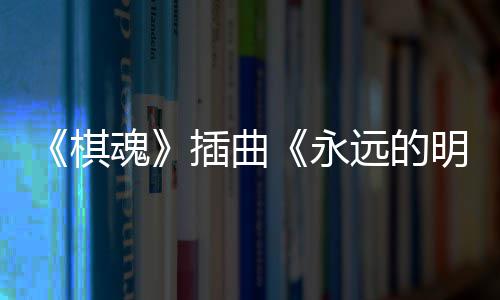 明天告别布 永远的插曲催泪戏份魂棋V发