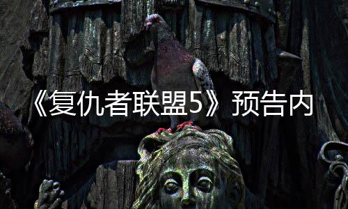 内容曝光灭博联盟雷预告仇者神对士决毁复