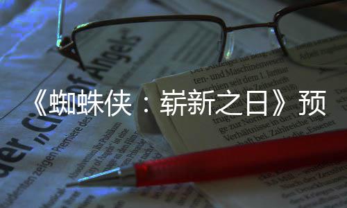 片段蜘蛛侠崭整版 完预告新之泄露近期日发布