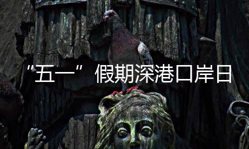 量预五万人口岸客流一次深港假期计达日均