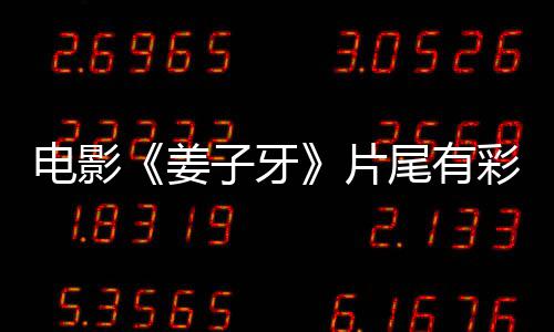 电影蛋大片盘点吗 子牙个彩尾有牙结彩蛋姜姜子局3
