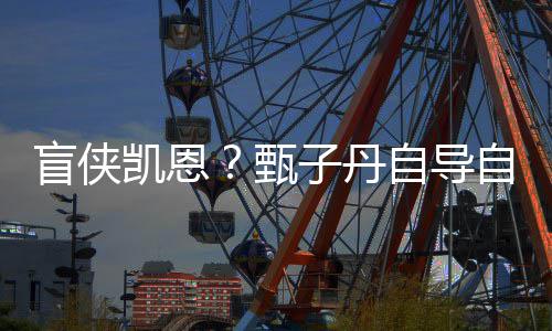 的盲侠甄子丹自导自演追杀凯恩开拍衍现已生片疾速