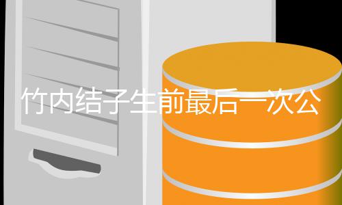 亮相竹内最后公开一次 笑生前结子家事容幸福谈