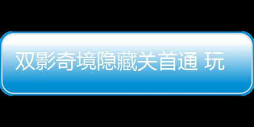 典通 主创关首玩家隐藏一成游瑞获全双影就奇境球唯请客