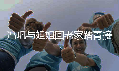 老家踏青与姐长相相似十分姐回接地姐弟气 冯巩