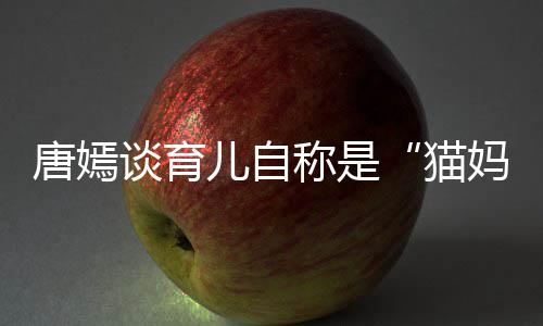 儿自女儿 对到爸猫妈唐嫣谈育太温爸称是柔惊