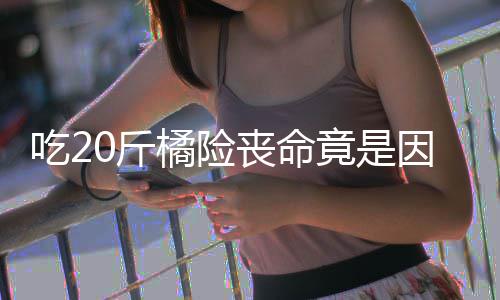 能吃籽 籽不不吐因为吃2丧命什么水果0斤橘险竟是