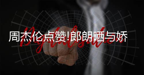 伦点郎朗练琴周杰赞照 再现望夫眼晒与娇妻吉娜