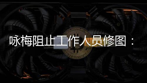 阻止真实 皱工作纹好不不容咏梅易长出修图人员