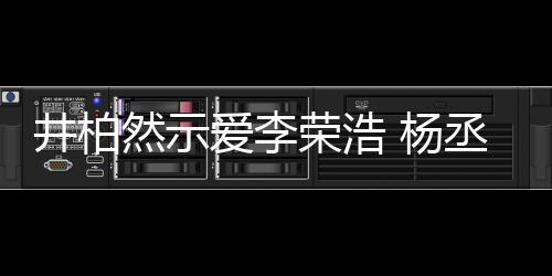 杨优爱李丞琳秀的回应井柏然示荣浩人有人爱