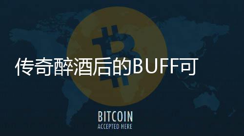 你事醉酒半功倍可助传奇后的