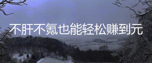 买卖赚到这自由真舒不肝不氪款绿也能元宝戏，合游色回轻松服