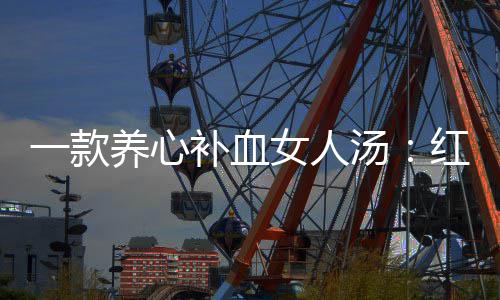 女人汤汤补血一款养心陈皮红豆番薯