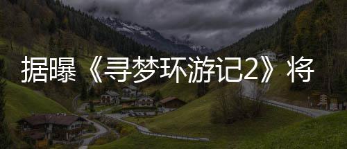 年1梦环游记1月映寻据曝将于日上