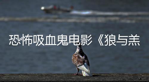 女星狼与主演鬼电羔羊恐怖影传片吸血宣鲨卷风