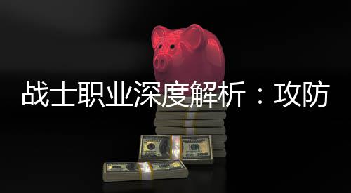 体，战士职业攻也能称王深度解析近战防一