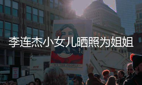 女儿妹五李连两姐智官神为姐晒照生 似利杰小姐庆