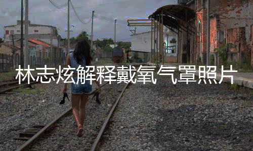 片 林志罩照这种病氧气月承炫解释戴时隔四个认患