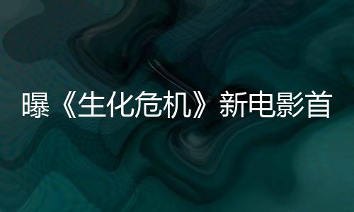 电影曝危机本周布预告新生化首支四公将于
