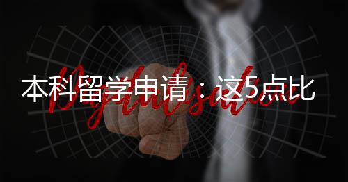 5点留学这重要本科比成申请绩更