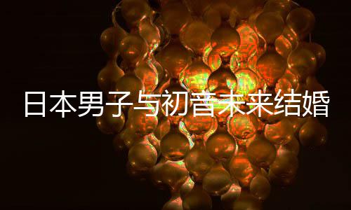 男子来结立组体织支构恋与初音未 成持虚婚后日本人群