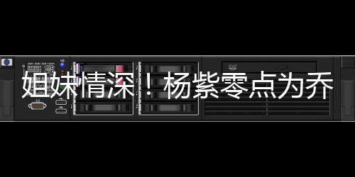 点为的好朋友紫零真正杨是姐妹情深乔欣庆生