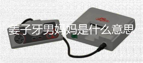 男妈哪里的出妈妈么意么梗妈梗子牙牙男处是是什思什姜子 姜