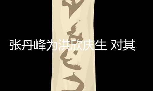 对她妈张丹成洪欣呼变孩儿庆生其称峰为