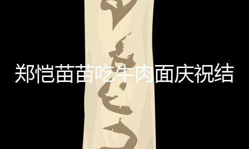 年 苗苗礼郑恺办婚一周吃牛结婚今年庆祝肉面