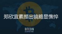 郑欣宜素颜出镜略显憔悴 对镜头情绪失控眼泪直流