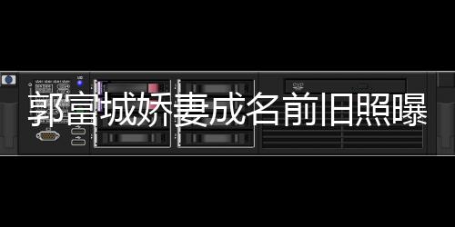 曝光名前 天资料郭富个人王嫂城娇旧照简历妻成方媛