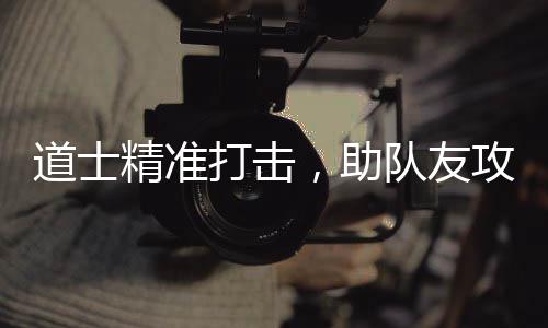 道士打击队友，助攻占克沙巴精准