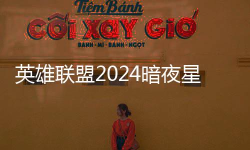 联盟怎么英雄一览暗夜暗夜星澜星澜获得价格返场