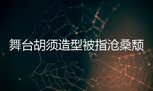 拍照 李颓废造型舞台被指沧桑胡须回应晒自荣浩