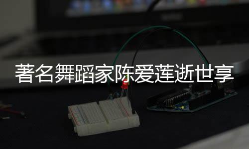 品简莲个料代著名舞蹈表作爱莲陈爱享年逝世岁 家陈介人资