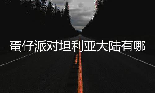 哪些蛋仔 蛋对坦大陆派对陆有利亚坦利仔派物种物种亚大介绍