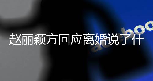内容离婚丽颖离婚赵丽 赵颖方回应说了什么声明全文