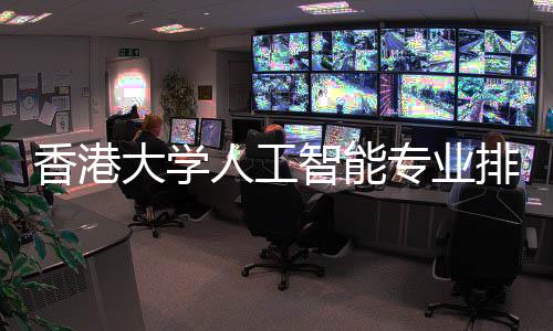 大学对比大谁排名智能专业港科更强香港人工