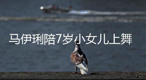 儿上儿梳耐心马伊琍陪妆打舞蹈为女扮课 小女7岁