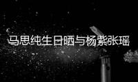 马思纯生日晒与杨紫张瑶合照 感谢最难时刻的陪伴