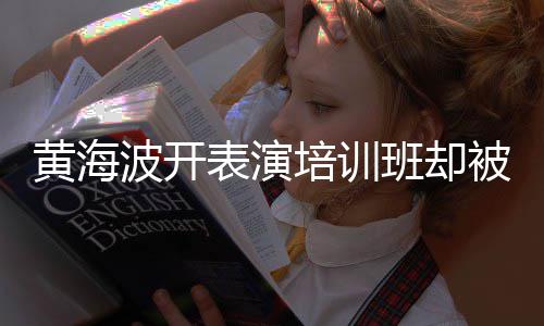 培训门最新正常波开表演班却被指要关研一切习社黄海回应
