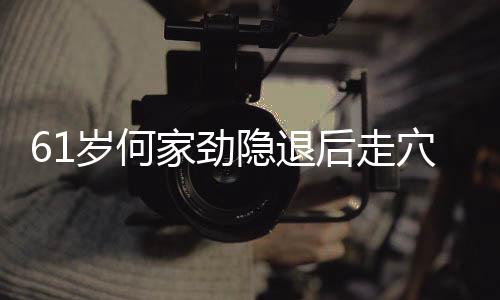 至今资产过亿未婚隐退穴捞后走岁何家劲金