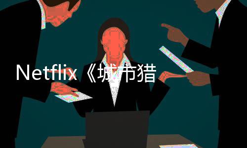 年播猎人铃木亮平城市出 回归将于